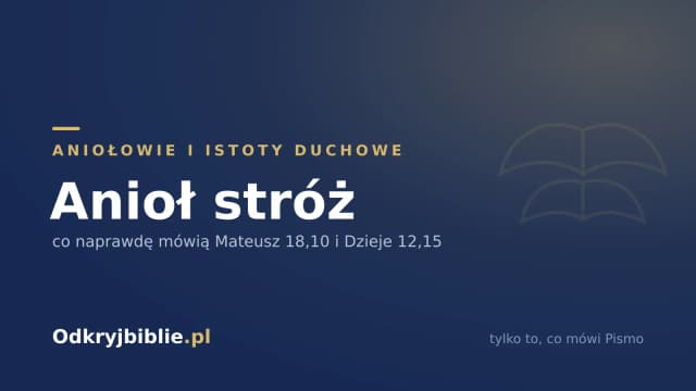 Anioł stróż — co naprawdę mówią Mateusz 18,10 i Dzieje 12,15