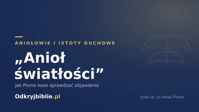 „Anioł światłości” — jak Pismo każe sprawdzać objawienia