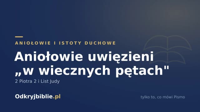 Aniołowie uwięzieni „w wiecznych pętach” — 2 Piotra 2 i List Judy