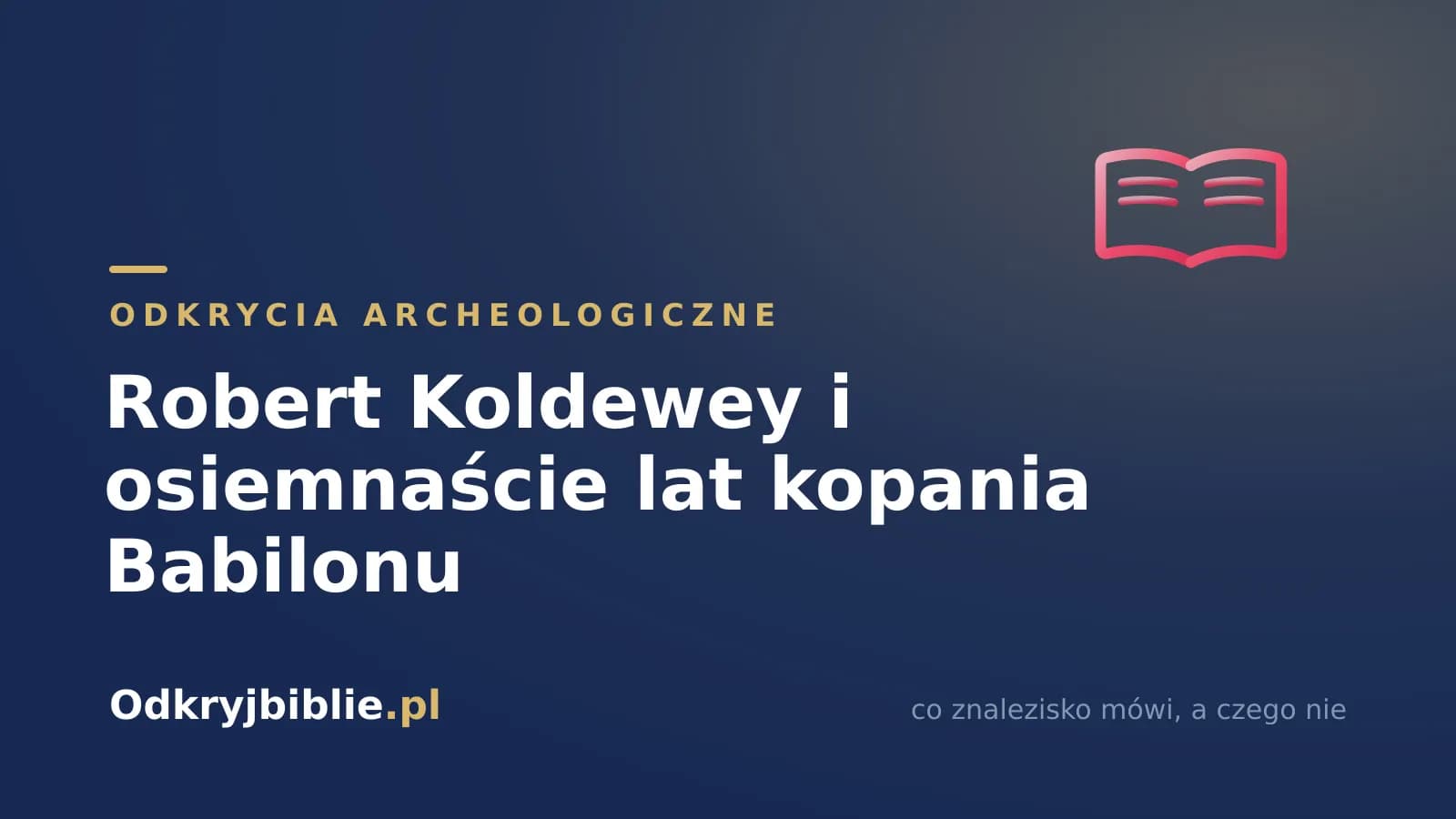 Robert Koldewey i osiemnaście lat kopania Babilonu